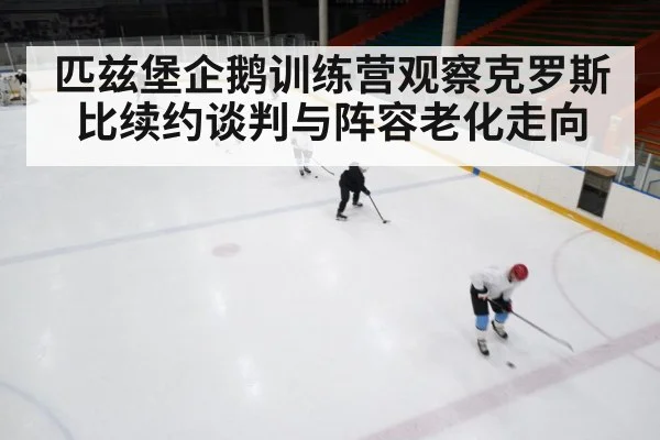 匹兹堡企鹅训练营观察克罗斯比续约谈判与阵容老化走向 | kaiyun