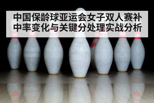 中国保龄球亚运会女子双人赛补中率变化与关键分处理实战分析（kaiyun）