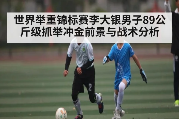 世界举重锦标赛李大银男子89公斤级抓举冲金前景与战术分析（kaiyun）