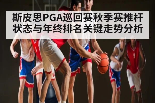 斯皮思PGA巡回赛秋季赛推杆状态与年终排名关键走势分析（kaiyun）