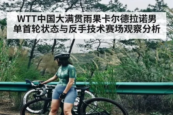 WTT中国大满贯雨果卡尔德拉诺男单首轮状态与反手技术赛场观察分析（kaiyun）