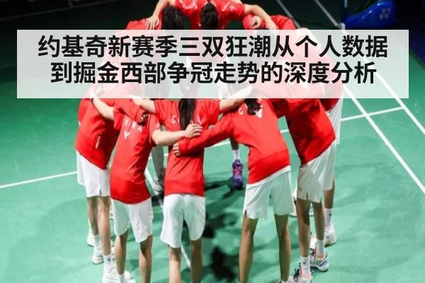 约基奇新赛季三双狂潮从个人数据到掘金西部争冠走势的深度分析（kaiyun）