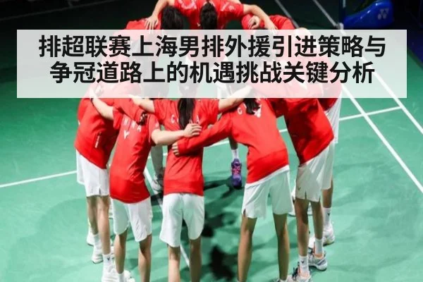 排超联赛上海男排外援引进策略与争冠道路上的机遇挑战关键分析（kaiyun）