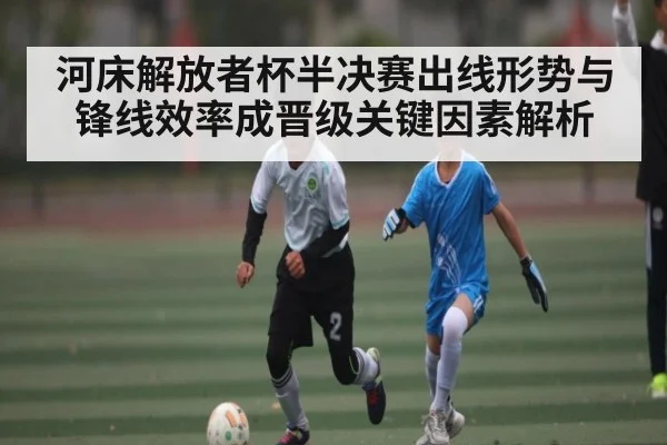 河床解放者杯半决赛出线形势与锋线效率成晋级关键因素解析（kaiyun）