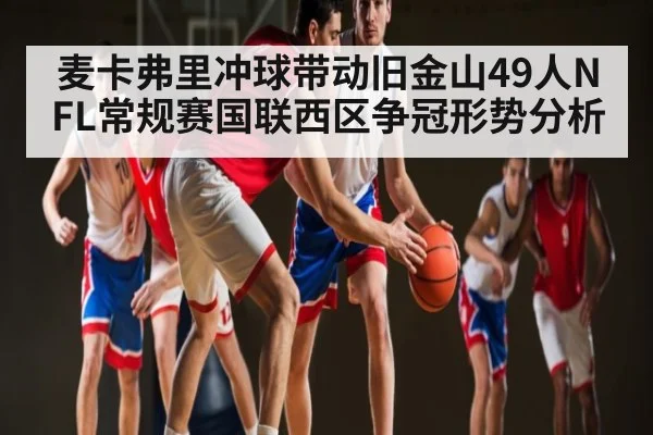 麦卡弗里冲球带动旧金山49人NFL常规赛国联西区争冠形势分析（kaiyun）