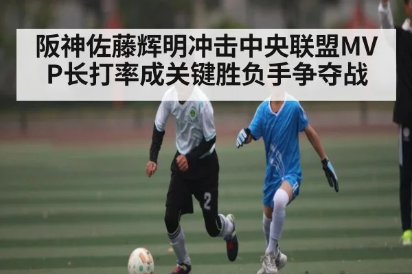 阪神佐藤辉明冲击中央联盟MVP长打率成关键胜负手争夺战