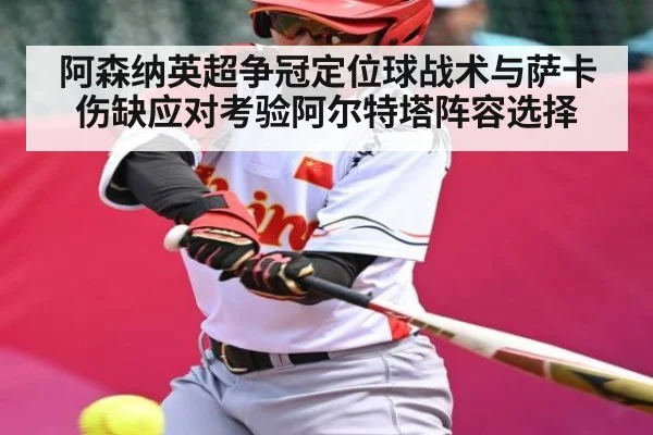 阿森纳英超争冠定位球战术与萨卡伤缺应对考验阿尔特塔阵容选择（kaiyun）